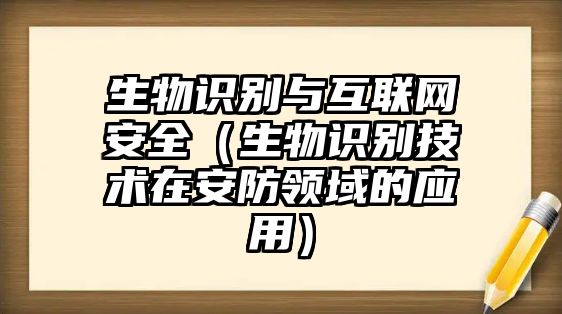 生物識別與互聯(lián)網(wǎng)安全(生物識別技術(shù)在安防領(lǐng)域的應(yīng)用)