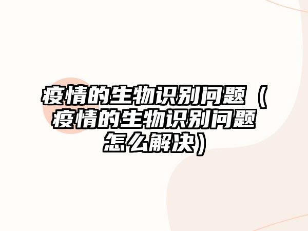 疫情的生物識(shí)別問題(疫情的生物識(shí)別問題怎么解決)