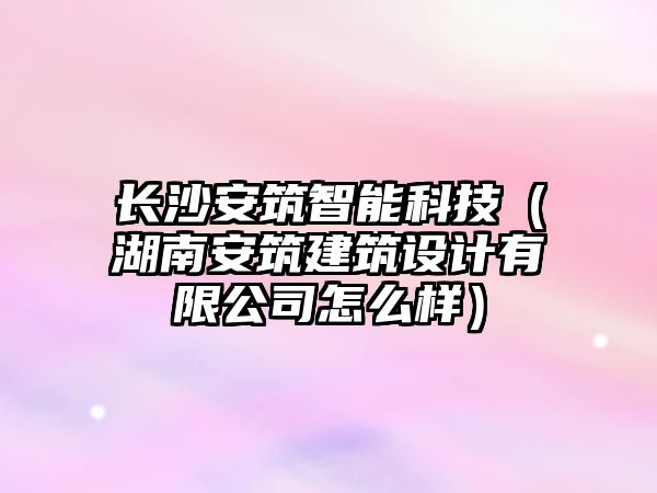 長沙安筑智能科技(湖南安筑建筑設(shè)計(jì)有限公司怎么樣)
