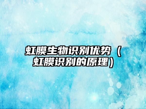 虹膜生物識(shí)別優(yōu)勢(shì)(虹膜識(shí)別的原理)