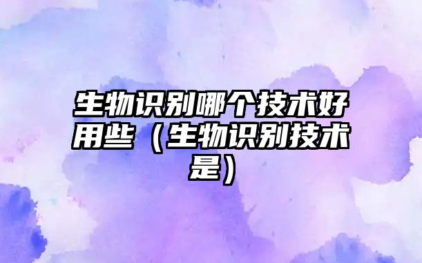 生物識別哪個技術(shù)好用些(生物識別技術(shù)是)