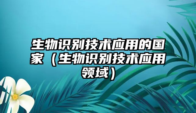 生物識(shí)別技術(shù)應(yīng)用的國(guó)家(生物識(shí)別技術(shù)應(yīng)用領(lǐng)域)