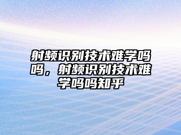 射頻識(shí)別技術(shù)難學(xué)嗎嗎，射頻識(shí)別技術(shù)難學(xué)嗎嗎知乎