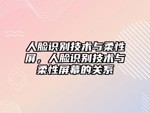 人臉識別技術與柔性屏，人臉識別技術與柔性屏幕的關系