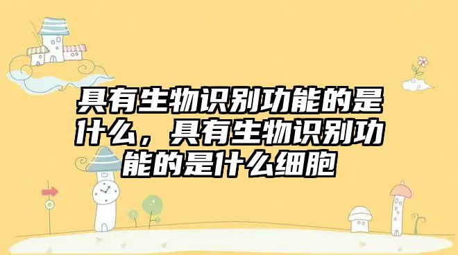 具有生物識(shí)別功能的是什么,具有生物識(shí)別功能的是什么細(xì)胞