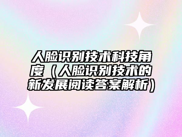 人臉識(shí)別技術(shù)科技角度(人臉識(shí)別技術(shù)的新發(fā)展閱讀答案解析)