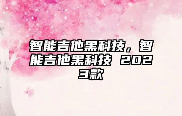 智能吉他黑科技，智能吉他黑科技 2023款
