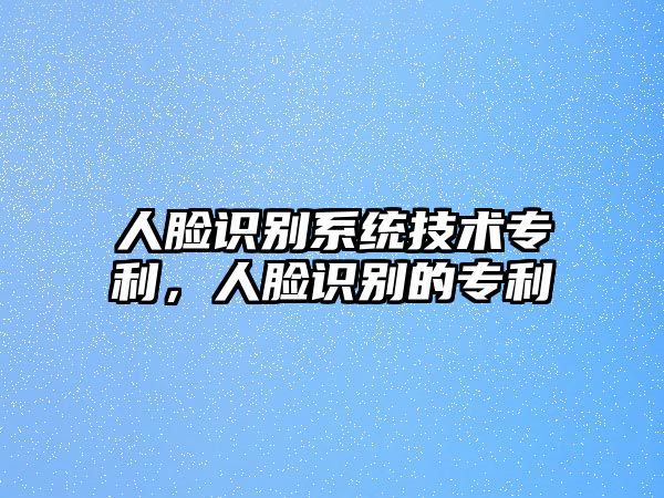 人臉識(shí)別系統(tǒng)技術(shù)專利，人臉識(shí)別的專利